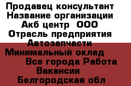 Продавец-консультант › Название организации ­ Акб-центр, ООО › Отрасль предприятия ­ Автозапчасти › Минимальный оклад ­ 25 000 - Все города Работа » Вакансии   . Белгородская обл.